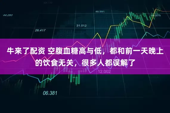 牛来了配资 空腹血糖高与低，都和前一天晚上的饮食无关，很多人都误解了