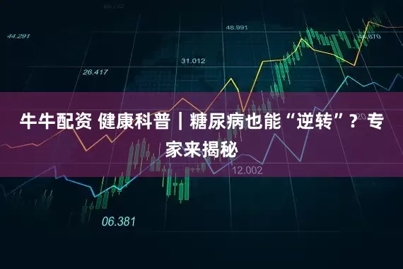 牛牛配资 健康科普｜糖尿病也能“逆转”？专家来揭秘