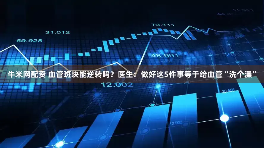 牛米网配资 血管斑块能逆转吗？医生：做好这5件事等于给血管“洗个澡”