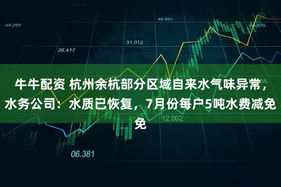牛牛配资 杭州余杭部分区域自来水气味异常，水务公司：水质已恢复，7月份每户5吨水费减免