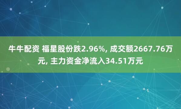 牛牛配资 福星股份跌2.96%, 成交额2667.76万元, 主力资金净流入34.51万元