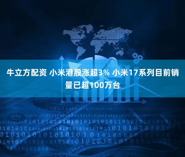牛立方配资 小米港股涨超3% 小米17系列目前销量已超100万台