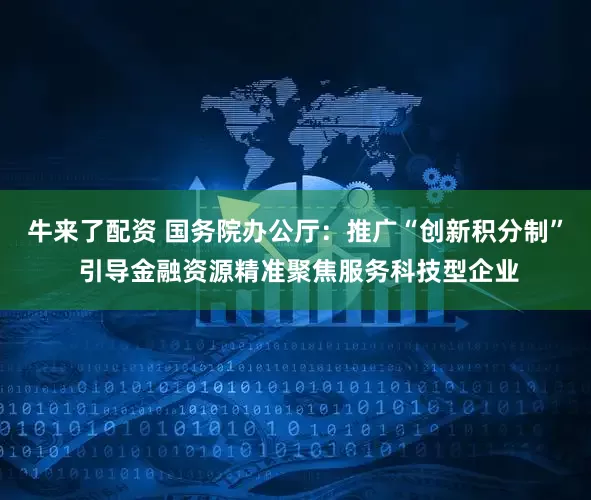 牛来了配资 国务院办公厅：推广“创新积分制” 引导金融资源精准聚焦服务科技型企业